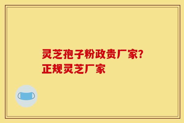 灵芝孢子粉政贵厂家？正规灵芝厂家