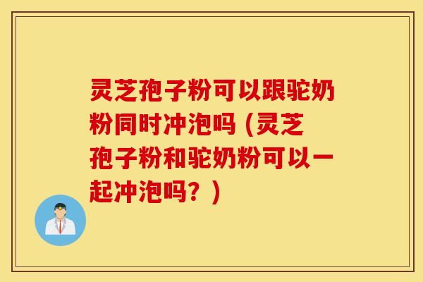 灵芝孢子粉可以跟驼奶粉同时冲泡吗 (灵芝孢子粉和驼奶粉可以一起冲泡吗？)