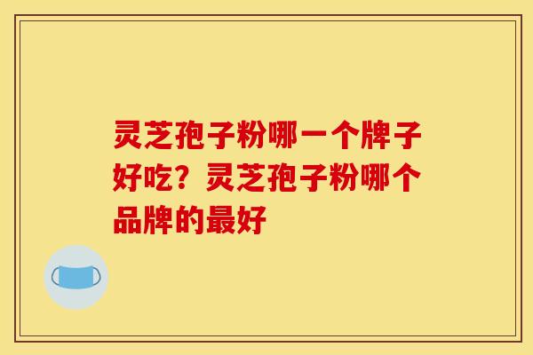灵芝孢子粉哪一个牌子好吃？灵芝孢子粉哪个品牌的最好