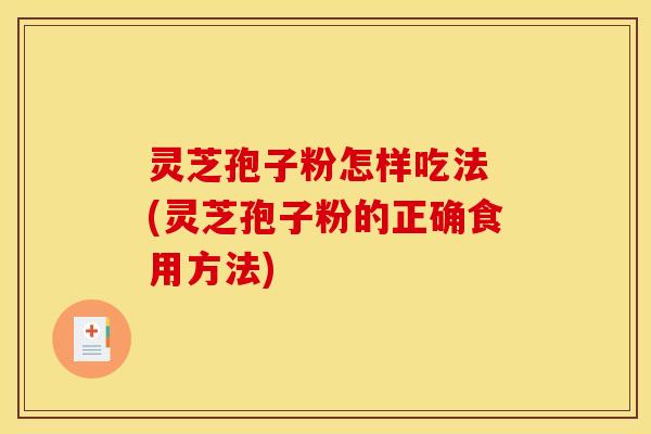 灵芝孢子粉怎样吃法 (灵芝孢子粉的正确食用方法)