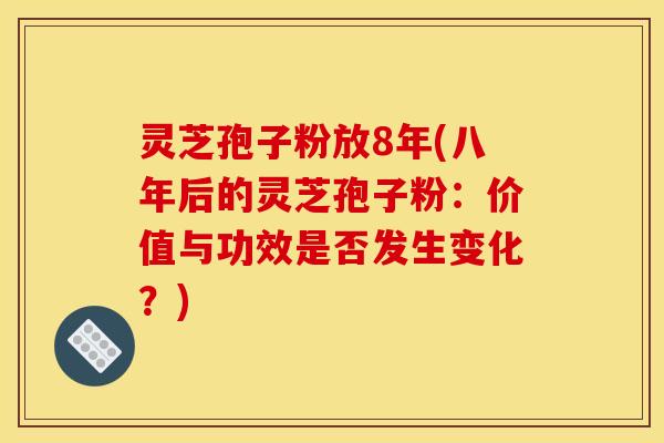 灵芝孢子粉放8年(八年后的灵芝孢子粉：价值与功效是否发生变化？)