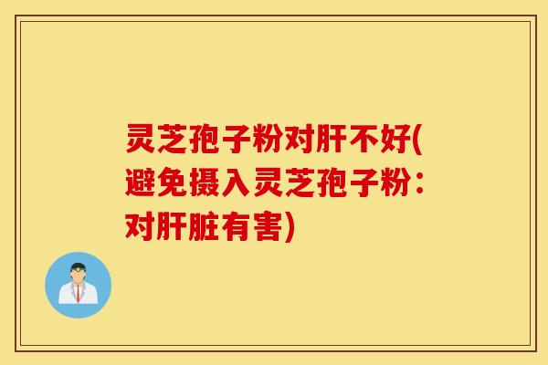 灵芝孢子粉对肝不好(避免摄入灵芝孢子粉：对肝脏有害)