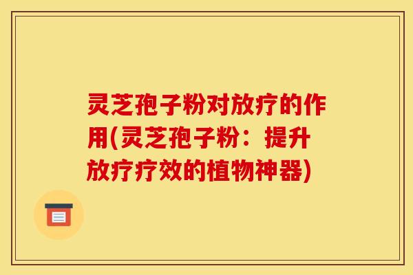 灵芝孢子粉对放疗的作用(灵芝孢子粉：提升放疗疗效的植物神器)