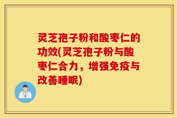 灵芝孢子粉和酸枣仁的功效(灵芝孢子粉与酸枣仁合力，增强免疫与改善睡眠)