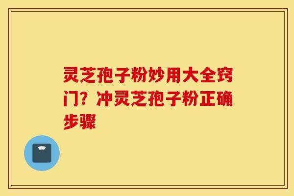 灵芝孢子粉妙用大全窍门？冲灵芝孢子粉正确步骤