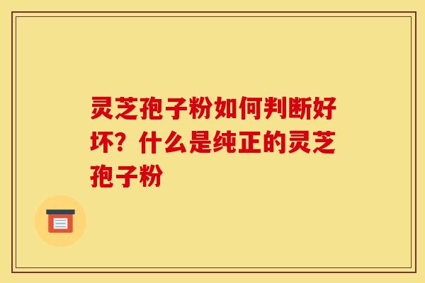 灵芝孢子粉如何判断好坏？什么是纯正的灵芝孢子粉
