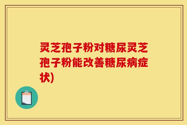 灵芝孢子粉对糖尿灵芝孢子粉能改善糖尿病症状)