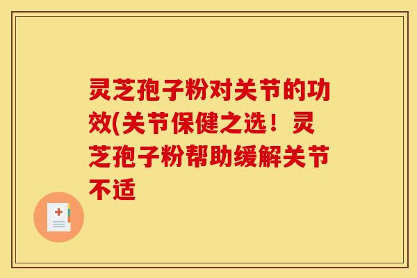 灵芝孢子粉对关节的功效(关节保健之选！灵芝孢子粉帮助缓解关节不适