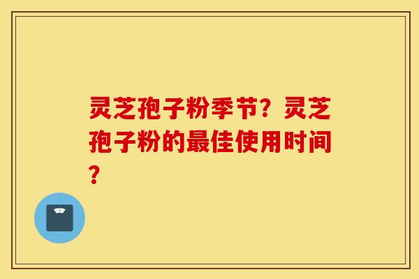 灵芝孢子粉季节？灵芝孢子粉的最佳使用时间？
