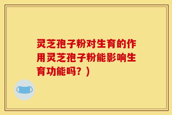 灵芝孢子粉对生育的作用灵芝孢子粉能影响生育功能吗？)