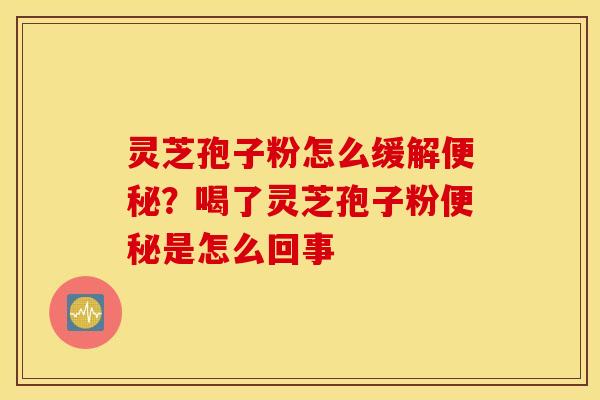 灵芝孢子粉怎么缓解便秘？喝了灵芝孢子粉便秘是怎么回事