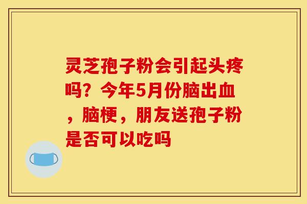 灵芝孢子粉会引起头疼吗？今年5月份脑出血，脑梗，朋友送孢子粉是否可以吃吗