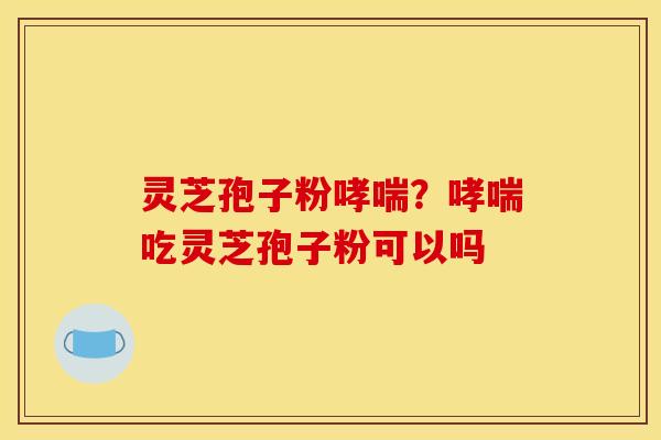 灵芝孢子粉哮喘？哮喘吃灵芝孢子粉可以吗