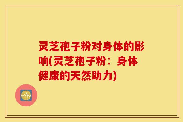 灵芝孢子粉对身体的影响(灵芝孢子粉：身体健康的天然助力)
