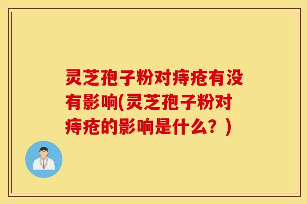 灵芝孢子粉对痔疮有没有影响(灵芝孢子粉对痔疮的影响是什么？)