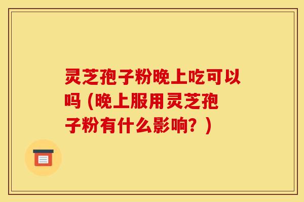 灵芝孢子粉晚上吃可以吗 (晚上服用灵芝孢子粉有什么影响？)