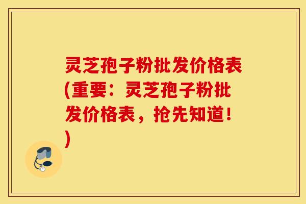 灵芝孢子粉批发价格表(重要：灵芝孢子粉批发价格表，抢先知道！)