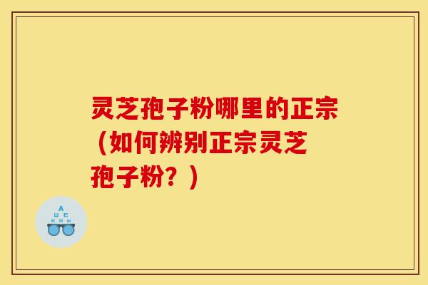 灵芝孢子粉哪里的正宗 (如何辨别正宗灵芝孢子粉？)