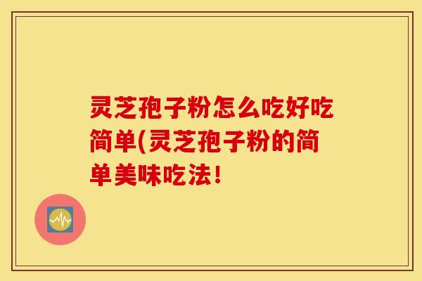灵芝孢子粉怎么吃好吃简单(灵芝孢子粉的简单美味吃法！