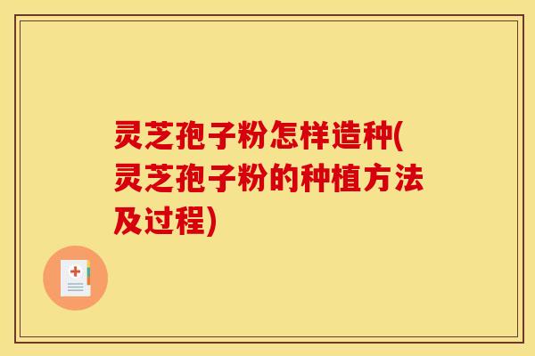 灵芝孢子粉怎样造种(灵芝孢子粉的种植方法及过程)