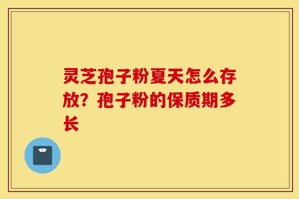 灵芝孢子粉夏天怎么存放？孢子粉的保质期多长