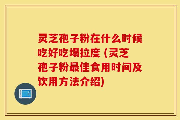 灵芝孢子粉在什么时候吃好吃塌拉度 (灵芝孢子粉最佳食用时间及饮用方法介绍)