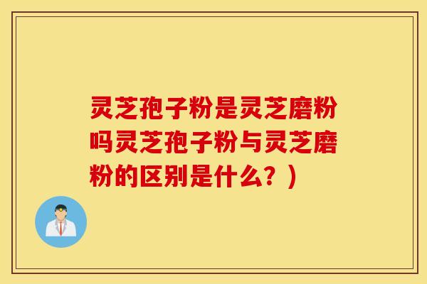 灵芝孢子粉是灵芝磨粉吗灵芝孢子粉与灵芝磨粉的区别是什么？)