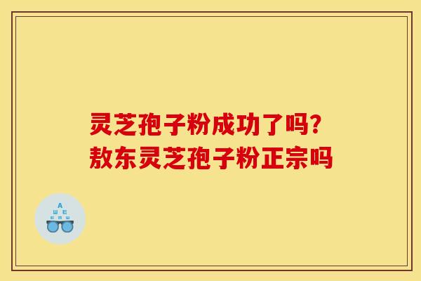 灵芝孢子粉成功了吗？敖东灵芝孢子粉正宗吗