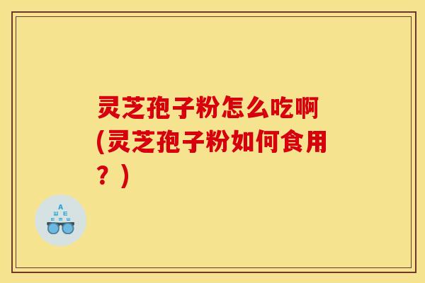 灵芝孢子粉怎么吃啊 (灵芝孢子粉如何食用？)