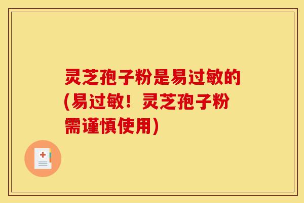 灵芝孢子粉是易过敏的(易过敏！灵芝孢子粉需谨慎使用)
