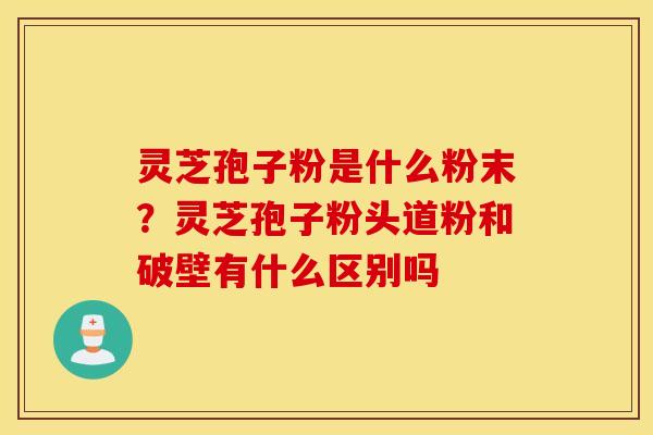 灵芝孢子粉是什么粉末？灵芝孢子粉头道粉和破壁有什么区别吗