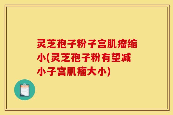 灵芝孢子粉子宫肌瘤缩小(灵芝孢子粉有望减小子宫肌瘤大小)