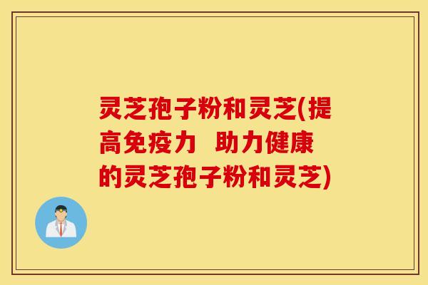 灵芝孢子粉和灵芝(提高免疫力  助力健康的灵芝孢子粉和灵芝)