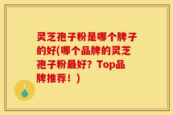 灵芝孢子粉是哪个牌子的好(哪个品牌的灵芝孢子粉好？Top品牌推荐！)