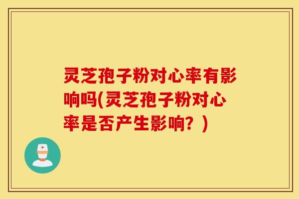 灵芝孢子粉对心率有影响吗(灵芝孢子粉对心率是否产生影响？)