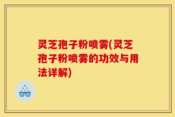 灵芝孢子粉喷雾(灵芝孢子粉喷雾的功效与用法详解)