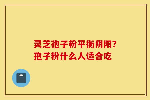 灵芝孢子粉平衡阴阳？孢子粉什么人适合吃