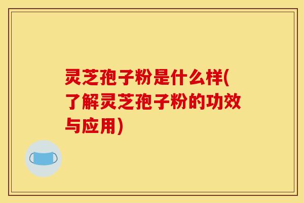 灵芝孢子粉是什么样(了解灵芝孢子粉的功效与应用)