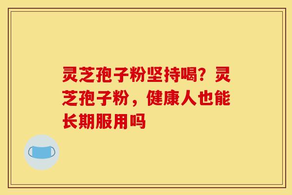 灵芝孢子粉坚持喝？灵芝孢子粉，健康人也能长期服用吗