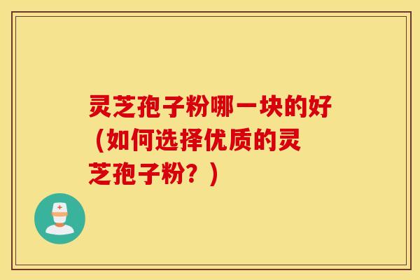 灵芝孢子粉哪一块的好 (如何选择优质的灵芝孢子粉？)