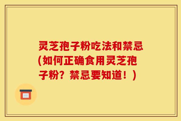 灵芝孢子粉吃法和禁忌(如何正确食用灵芝孢子粉？禁忌要知道！)