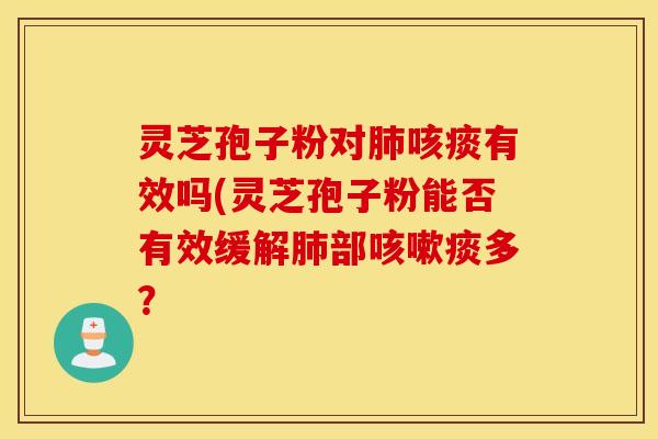 灵芝孢子粉对肺咳痰有效吗(灵芝孢子粉能否有效缓解肺部咳嗽痰多？