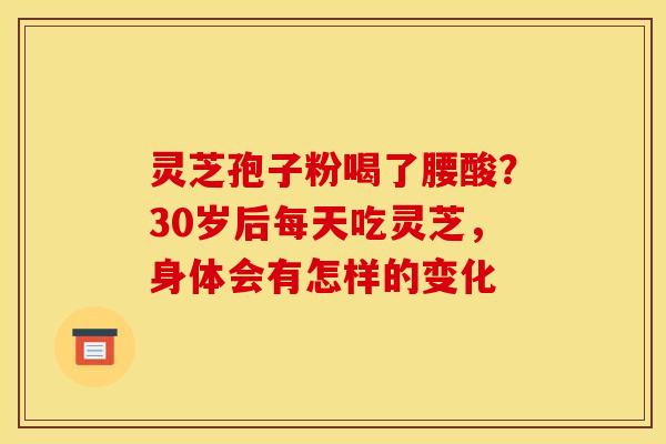 灵芝孢子粉喝了腰酸？30岁后每天吃灵芝，身体会有怎样的变化