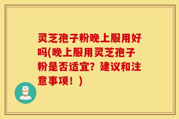 灵芝孢子粉晚上服用好吗(晚上服用灵芝孢子粉是否适宜？建议和注意事项！)