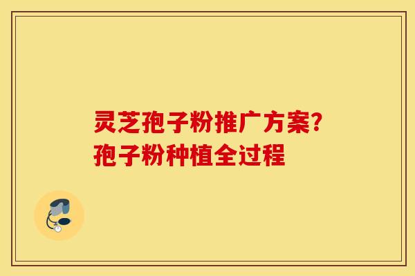 灵芝孢子粉推广方案？孢子粉种植全过程