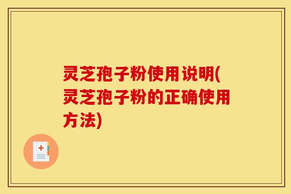 灵芝孢子粉使用说明(灵芝孢子粉的正确使用方法)
