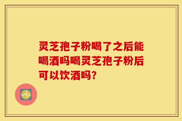 灵芝孢子粉喝了之后能喝酒吗喝灵芝孢子粉后可以饮酒吗？