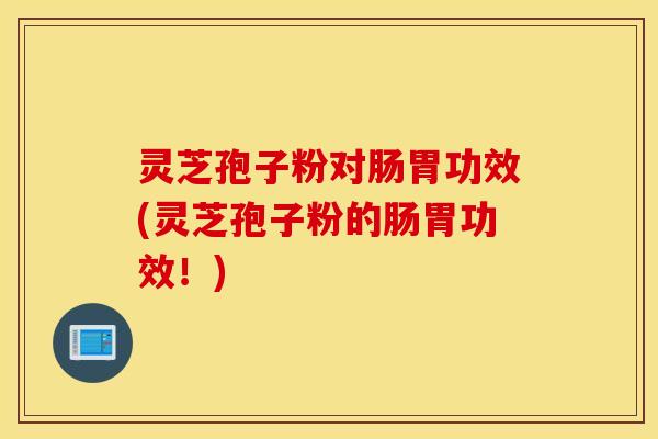 灵芝孢子粉对肠胃功效(灵芝孢子粉的肠胃功效！)