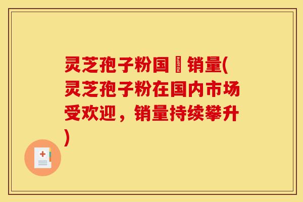 灵芝孢子粉国內销量(灵芝孢子粉在国内市场受欢迎，销量持续攀升)