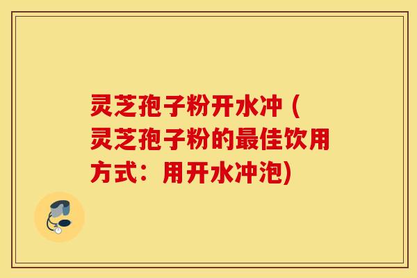 灵芝孢子粉开水冲 (灵芝孢子粉的最佳饮用方式：用开水冲泡)